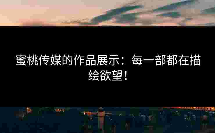蜜桃传媒的作品展示：每一部都在描绘欲望！