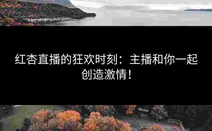 红杏直播的狂欢时刻：主播和你一起创造激情！