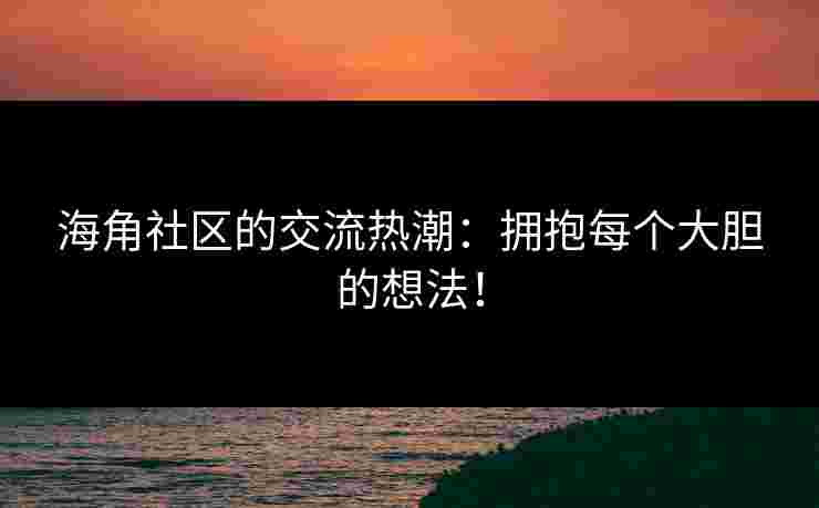 海角社区的交流热潮：拥抱每个大胆的想法！