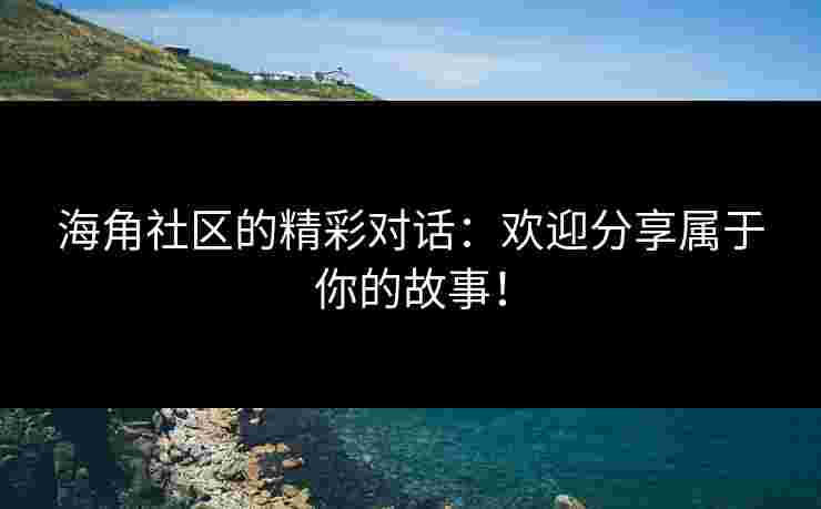 海角社区的精彩对话：欢迎分享属于你的故事！