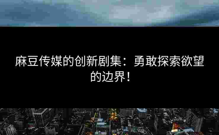 麻豆传媒的创新剧集：勇敢探索欲望的边界！