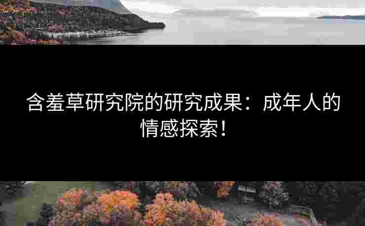 含羞草研究院的研究成果：成年人的情感探索！