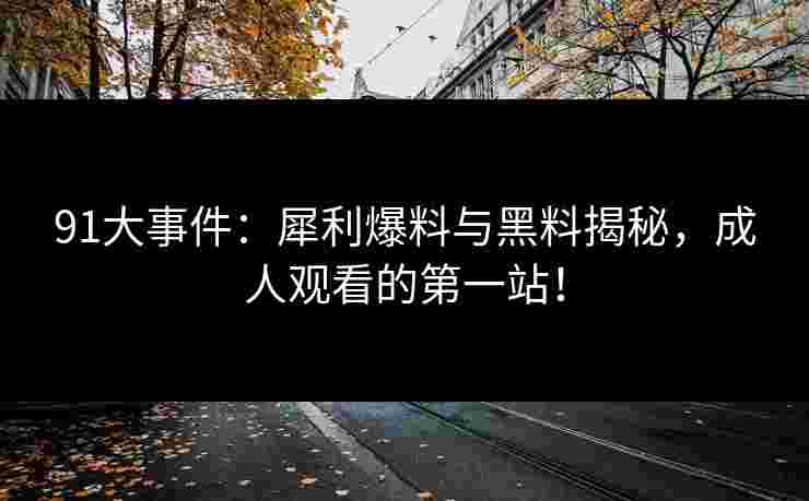 91大事件:犀利爆料与黑料揭秘,成人观看的第一站!
