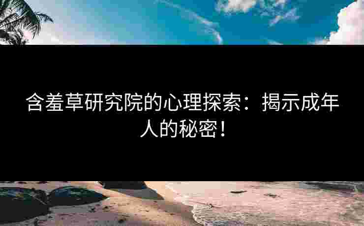 含羞草研究院的心理探索：揭示成年人的秘密！