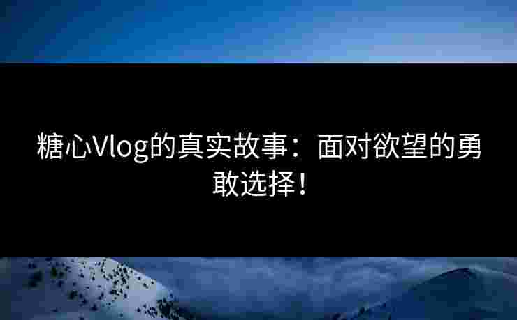 糖心Vlog的真实故事:面对欲望的勇敢选择!