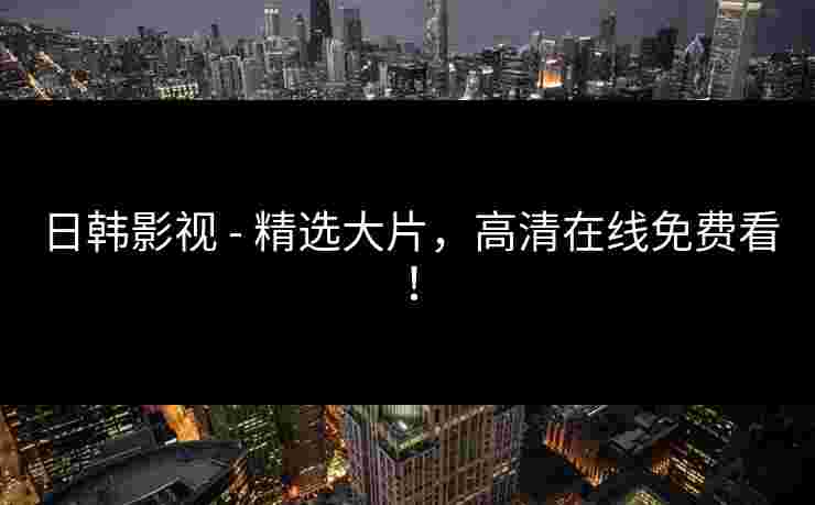 日韩影视 - 精选大片,高清在线免费看!
