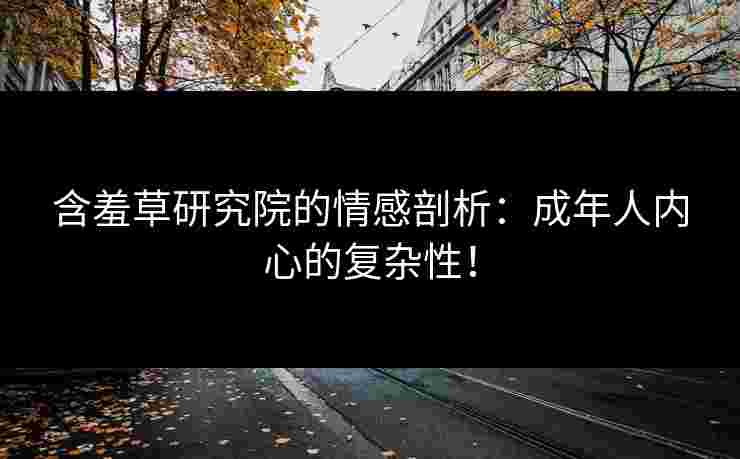 含羞草研究院的情感剖析:成年人内心的复杂性!