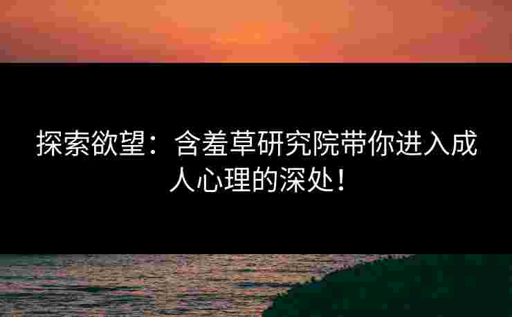 探索欲望:含羞草研究院带你进入成人心理的深处!