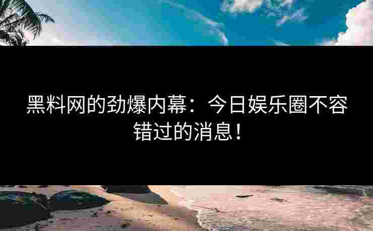 黑料网的劲爆内幕：今日娱乐圈不容错过的消息！