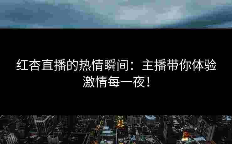 红杏直播的热情瞬间：主播带你体验激情每一夜！