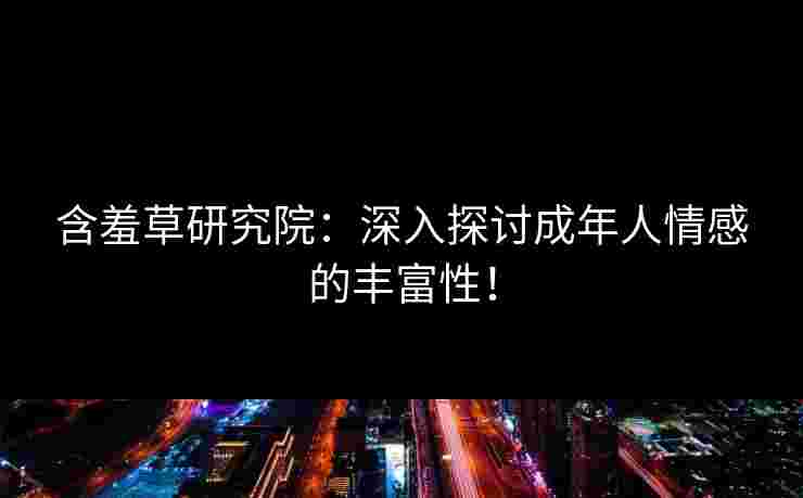 含羞草研究院：深入探讨成年人情感的丰富性！