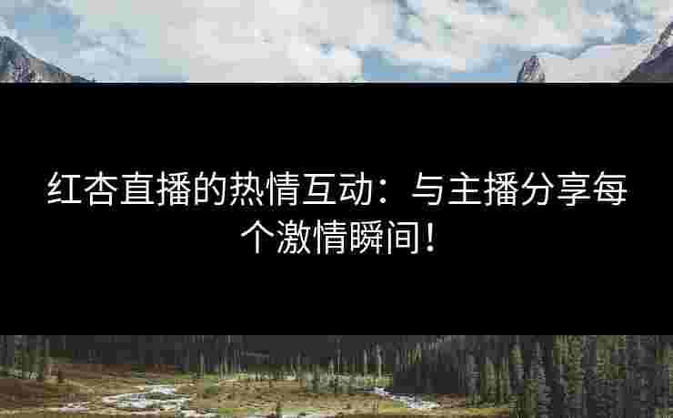红杏直播的热情互动：与主播分享每个激情瞬间！
