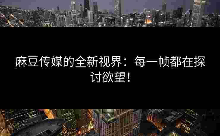 麻豆传媒的全新视界：每一帧都在探讨欲望！