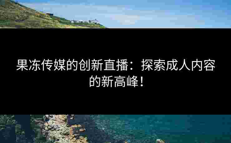 果冻传媒的创新直播：探索成人内容的新高峰！