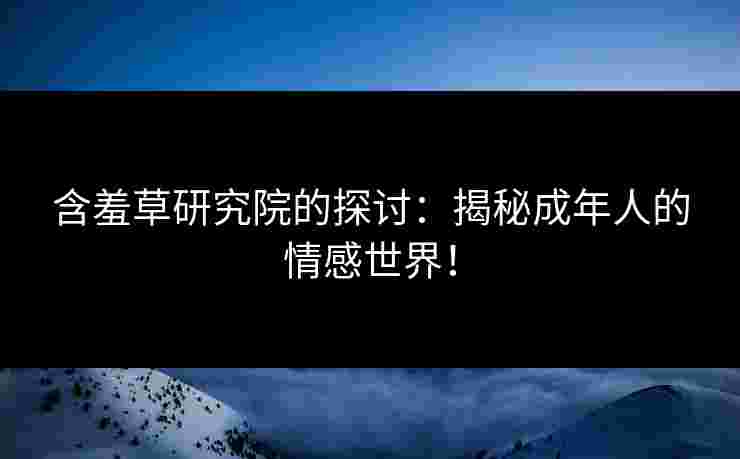 含羞草研究院的探讨：揭秘成年人的情感世界！