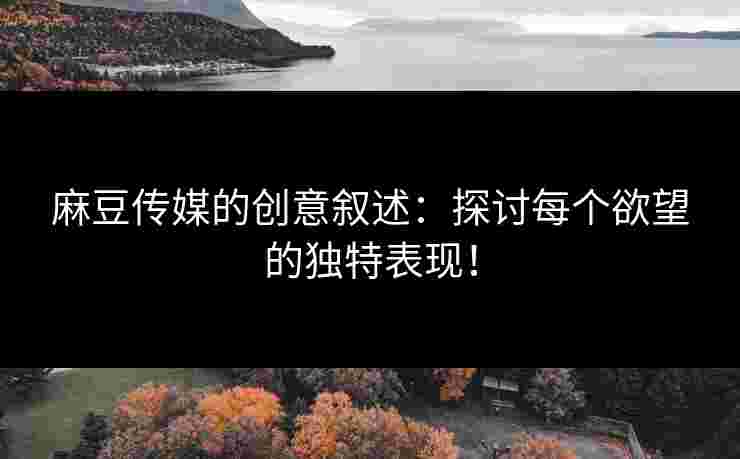 麻豆传媒的创意叙述：探讨每个欲望的独特表现！