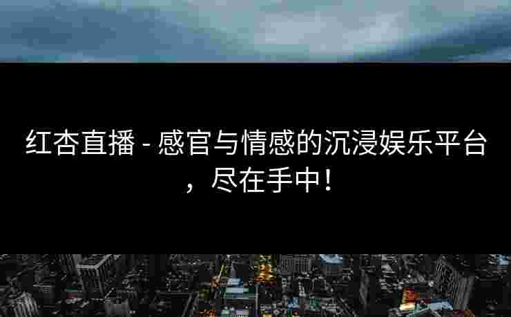 红杏直播 - 感官与情感的沉浸娱乐平台，尽在手中！