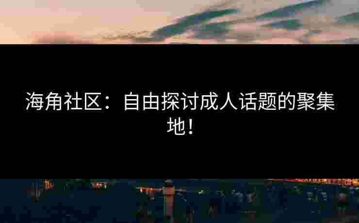 海角社区：自由探讨成人话题的聚集地！