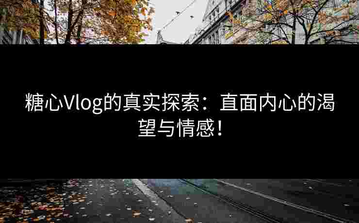 糖心Vlog的真实探索：直面内心的渴望与情感！
