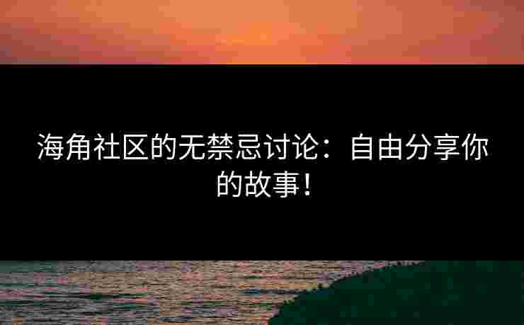 海角社区的无禁忌讨论：自由分享你的故事！