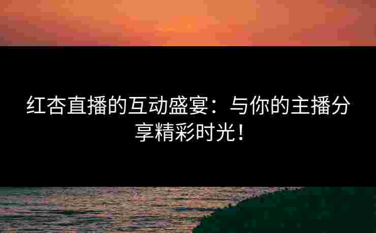 红杏直播的互动盛宴：与你的主播分享精彩时光！