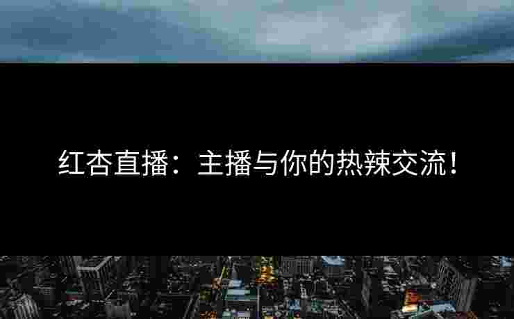 红杏直播：主播与你的热辣交流！