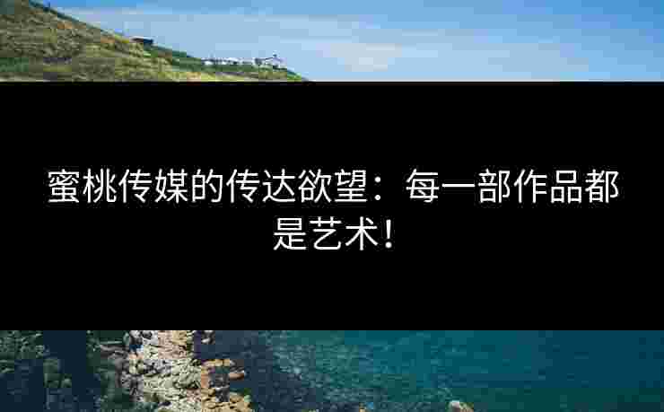 蜜桃传媒的传达欲望：每一部作品都是艺术！