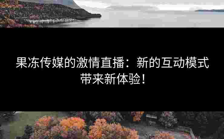 果冻传媒的激情直播：新的互动模式带来新体验！