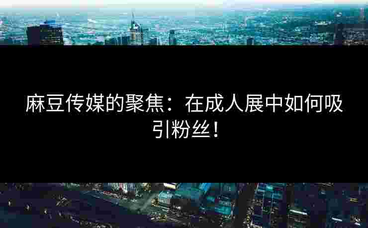 麻豆传媒的聚焦：在成人展中如何吸引粉丝！