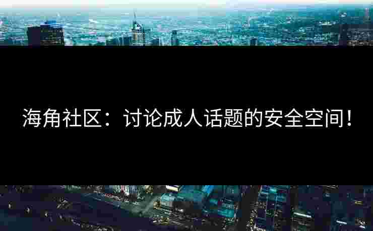 海角社区：讨论成人话题的安全空间！