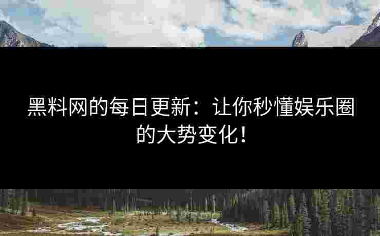 黑料网的每日更新：让你秒懂娱乐圈的大势变化！