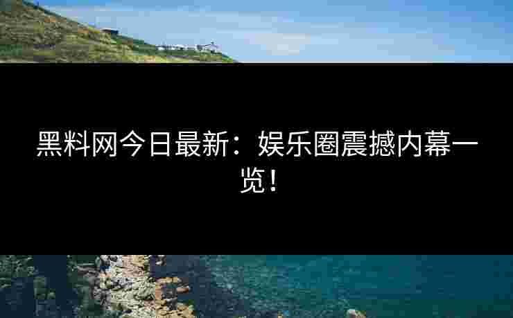 黑料网今日最新：娱乐圈震撼内幕一览！