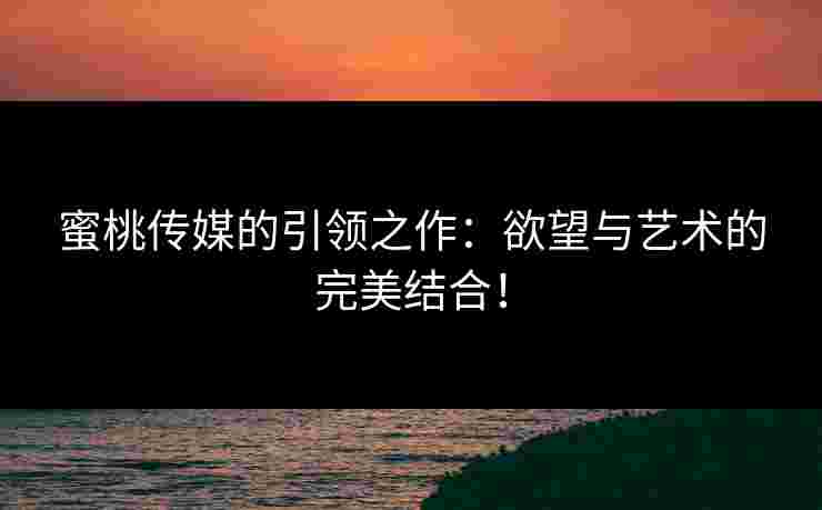 蜜桃传媒的引领之作：欲望与艺术的完美结合！