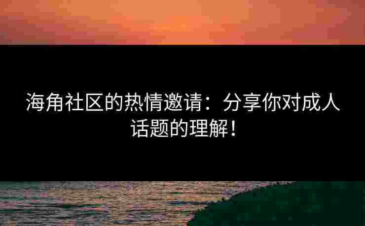 海角社区的热情邀请：分享你对成人话题的理解！