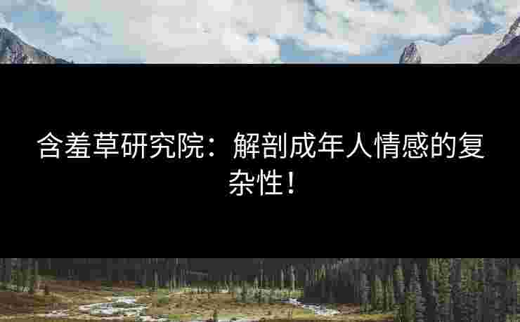 含羞草研究院：解剖成年人情感的复杂性！