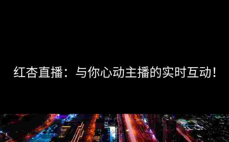红杏直播：与你心动主播的实时互动！