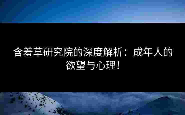 含羞草研究院的深度解析：成年人的欲望与心理！