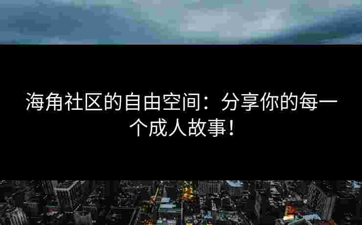 海角社区的自由空间：分享你的每一个成人故事！