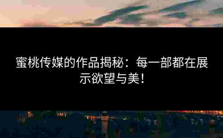 蜜桃传媒的作品揭秘：每一部都在展示欲望与美！