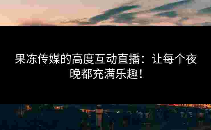果冻传媒的高度互动直播：让每个夜晚都充满乐趣！