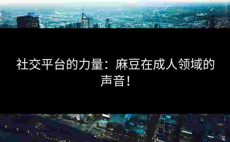 社交平台的力量：麻豆在成人领域的声音！