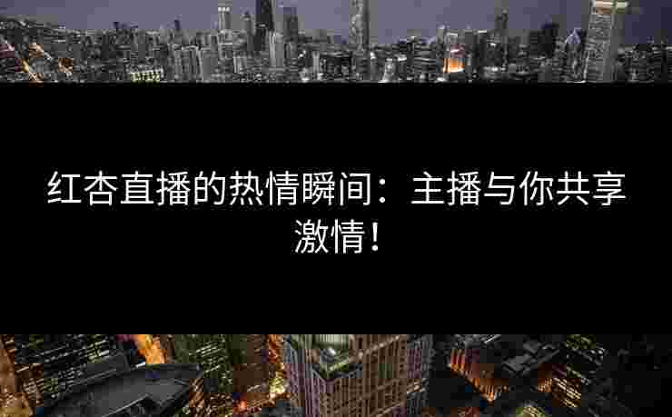 红杏直播的热情瞬间：主播与你共享激情！