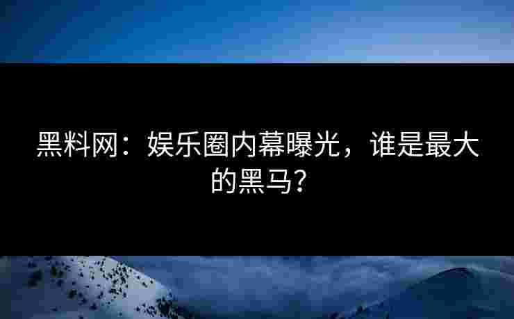 黑料网：娱乐圈内幕曝光，谁是最大的黑马？
