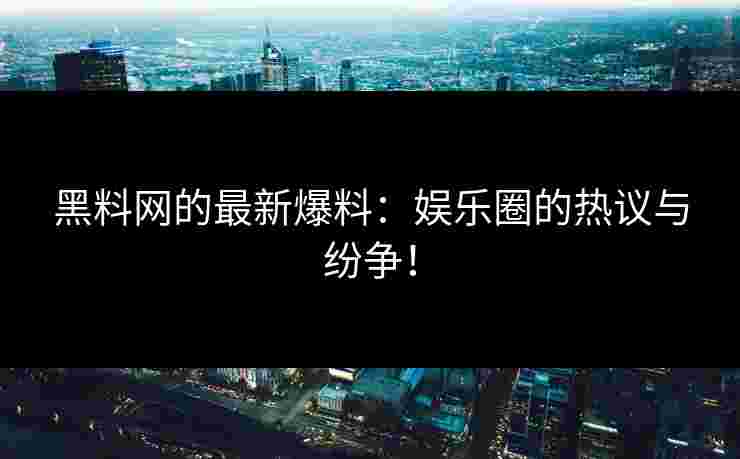 黑料网的最新爆料：娱乐圈的热议与纷争！