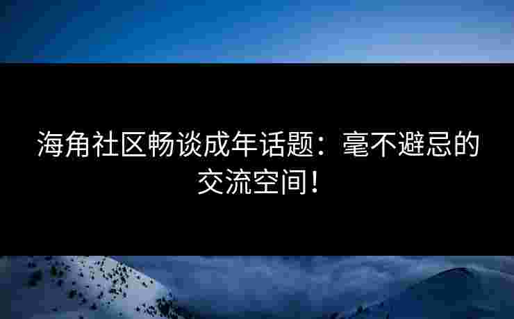 海角社区畅谈成年话题：毫不避忌的交流空间！