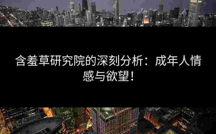 含羞草研究院的深刻分析：成年人情感与欲望！