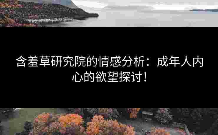 含羞草研究院的情感分析：成年人内心的欲望探讨！