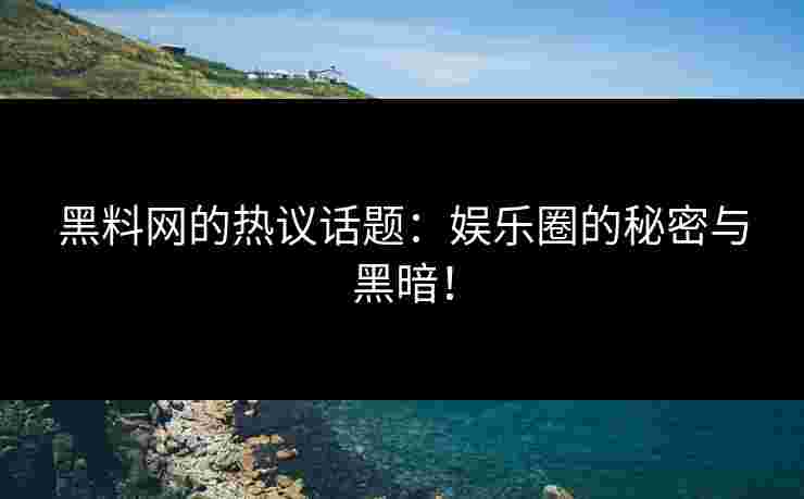 黑料网的热议话题：娱乐圈的秘密与黑暗！