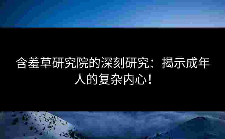 含羞草研究院的深刻研究：揭示成年人的复杂内心！