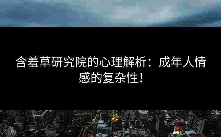 含羞草研究院的心理解析：成年人情感的复杂性！
